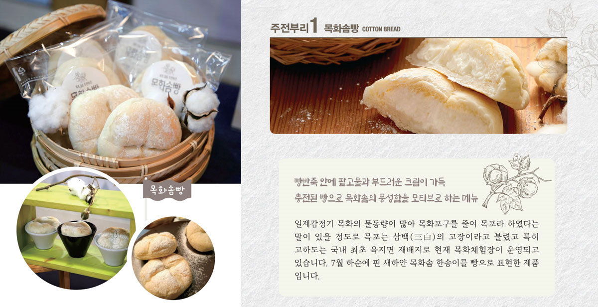 목화솜빵 
빵반죽 안에 쫀득한 찰떡과 부드러운 우유크림이 가득한 빵으로 목화솜의 풍성함을 모티브로 하는 메뉴 
일제감정기 목화의 물동량이 많아 목화포구를 줄여 목포라 하였다는 말이 있을 정도로 목포는 삼백(三白)의 고장이라고 불렸고 특히 고하도는 국내 최초 육지면 재배지로 현재 목화체험장이 운영되고 있습니다. 7월 하순에 핀 새하얀 목화솜 한송이를 빵으로 표현한 제품입니다. 