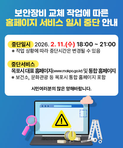 보안장비 교체 작업에 따른 홈페이지 서비스 일시 중단 안내 1. 중단일시 : 2026. 2. 11.(수) 18:00 ~ 21:00 ※ 작업 상황에 따라 중단시간은 변경될 수 있음 2. 중단서비스 : 목포시 대표 홈페이지(www.mokpo.go.kr) 및 통합 홈페이지 ※ 보건소, 문화관광 등 목포시 통합 홈페이지 포함 시민여러분의 많은 양해바랍니다.